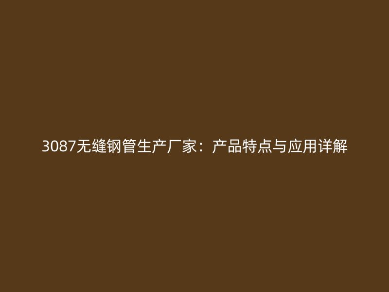 3087無縫鋼管生產(chǎn)廠家:產(chǎn)品特點(diǎn)與應(yīng)用詳解