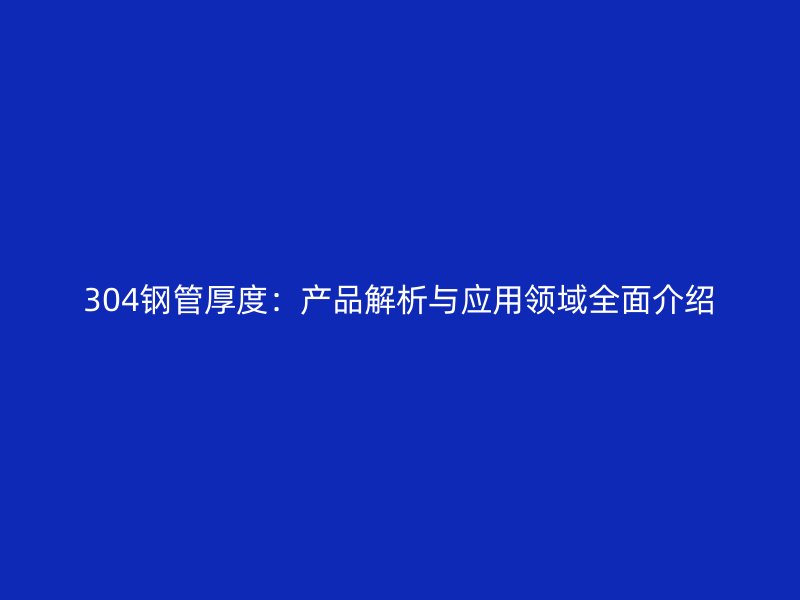 304鋼管厚度:產(chǎn)品解析與應(yīng)用領(lǐng)域全面介紹