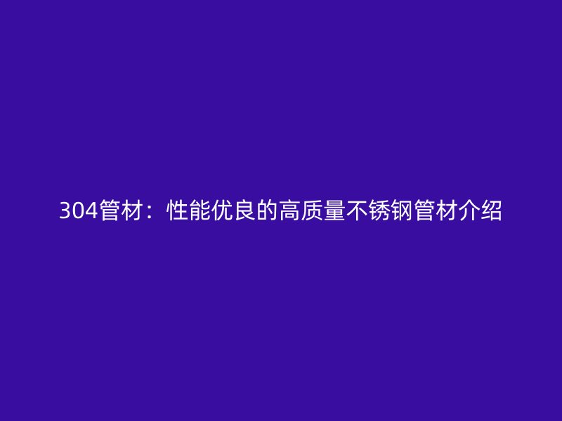 304管材:性能優(yōu)良的高質(zhì)量不銹鋼管材介紹