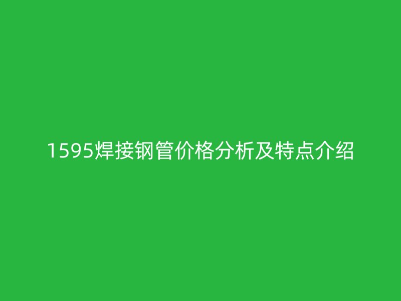 1595焊接鋼管價(jià)格分析及特點(diǎn)介紹