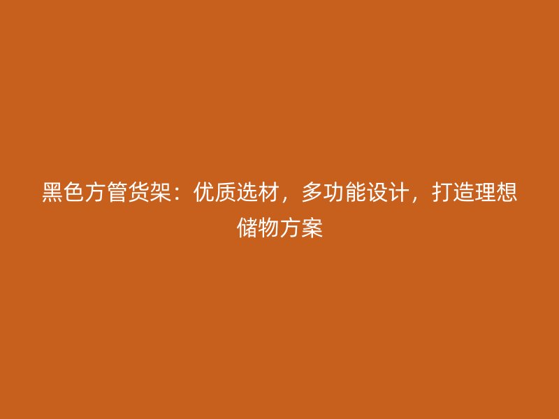 黑色方管貨架：優(yōu)質(zhì)選材，多功能設(shè)計(jì)，打造理想儲(chǔ)物方案