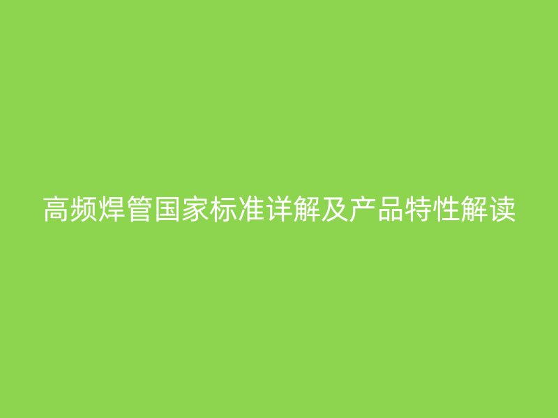 高頻焊管國家標(biāo)準(zhǔn)詳解及產(chǎn)品特性解讀