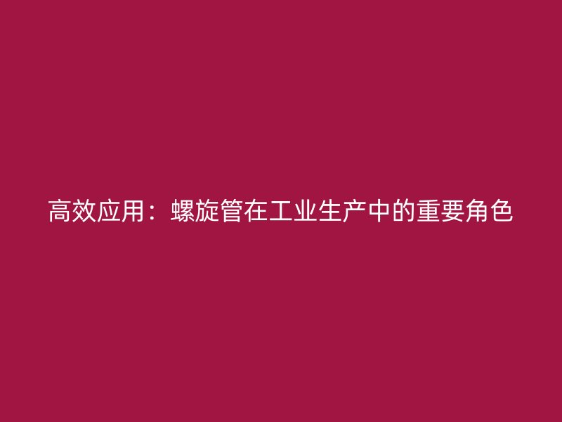高效應(yīng)用:螺旋管在工業(yè)生產(chǎn)中的重要角色