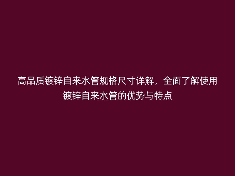 高品質鍍鋅自來水管規(guī)格尺寸詳解，全面了解使用鍍鋅自來水管的優(yōu)勢與特點