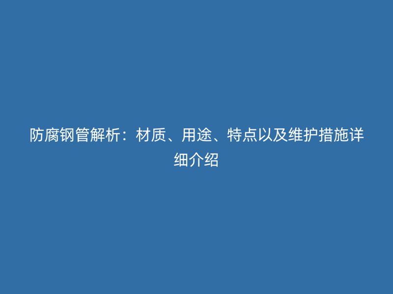防腐鋼管解析：材質(zhì)、用途、特點(diǎn)以及維護(hù)措施詳細(xì)介紹