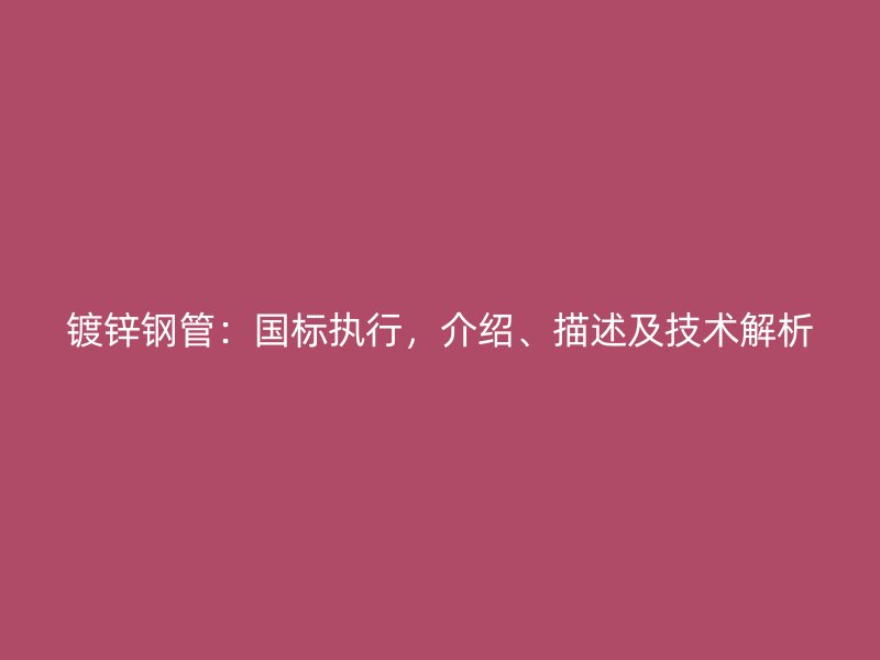 鍍鋅鋼管：國(guó)標(biāo)執(zhí)行，介紹、描述及技術(shù)解析