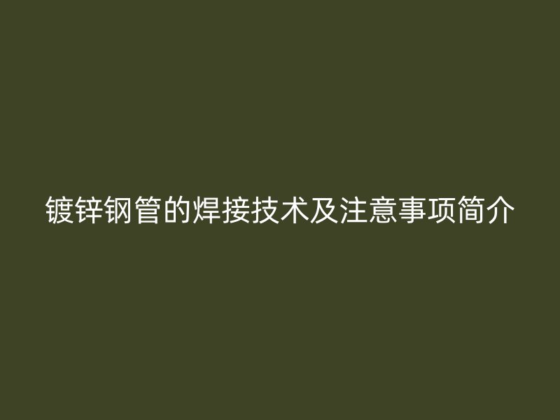 鍍鋅鋼管的焊接技術(shù)及注意事項(xiàng)簡(jiǎn)介