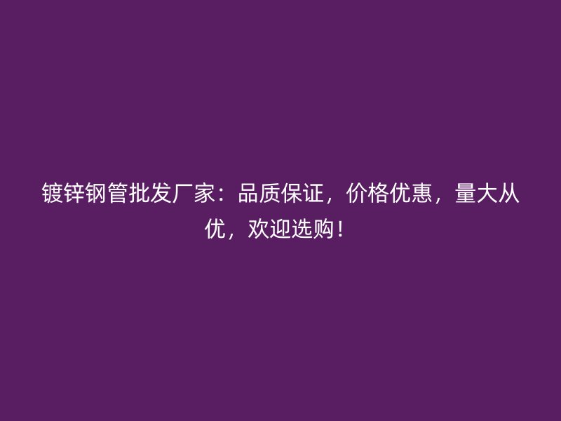 鍍鋅鋼管批發(fā)廠(chǎng)家：品質(zhì)保證，價(jià)格優(yōu)惠，量大從優(yōu)，歡迎選購(gòu)！