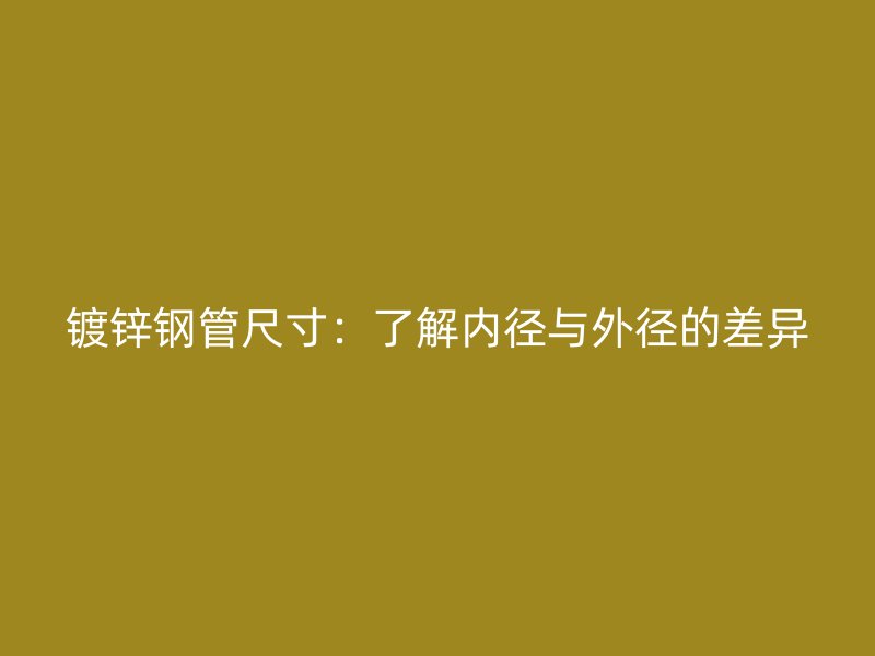 鍍鋅鋼管尺寸:了解內(nèi)徑與外徑的差異