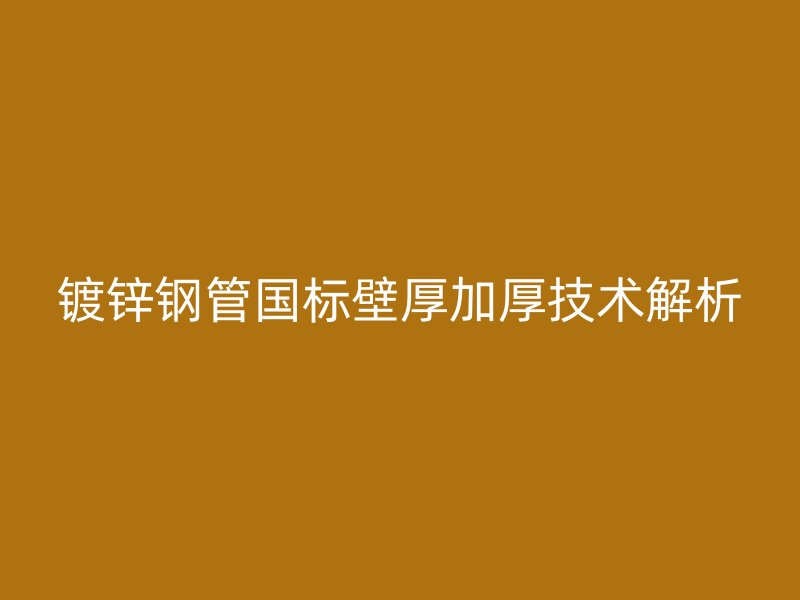 鍍鋅鋼管國標壁厚加厚技術(shù)解析