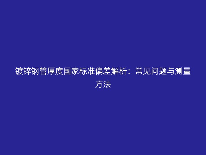 鍍鋅鋼管厚度國家標(biāo)準(zhǔn)偏差解析:常見問題與測量方法