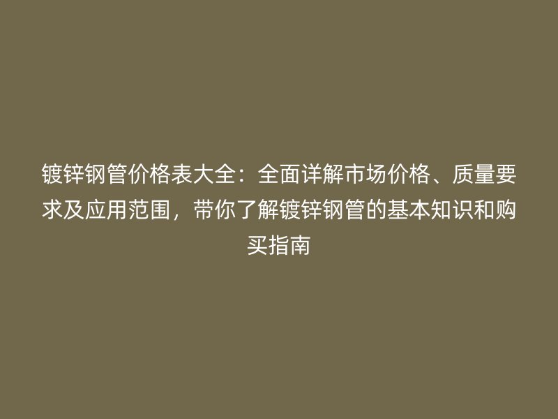鍍鋅鋼管價格表大全：全面詳解市場價格、質(zhì)量要求及應(yīng)用范圍，帶你了解鍍鋅鋼管的基本知識和購買指南