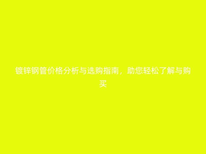 鍍鋅鋼管價格分析與選購指南，助您輕松了解與購買