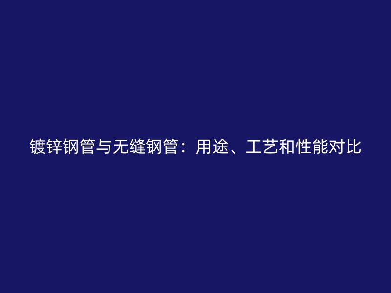 鍍鋅鋼管與無(wú)縫鋼管:用途、工藝和性能對(duì)比