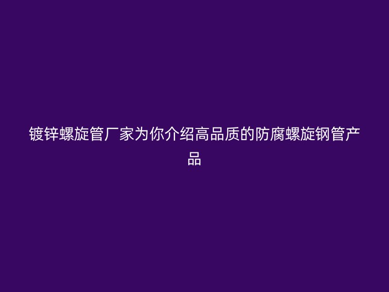 鍍鋅螺旋管廠家為你介紹高品質(zhì)的防腐螺旋鋼管產(chǎn)品