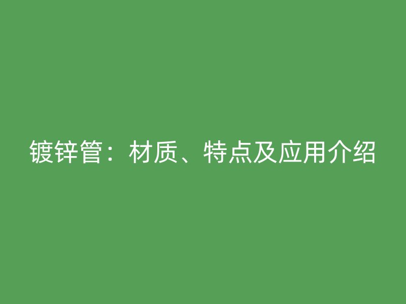 鍍鋅管：材質(zhì)、特點(diǎn)及應(yīng)用介紹