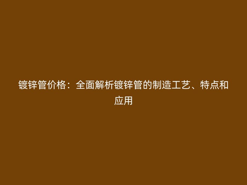 鍍鋅管價(jià)格:全面解析鍍鋅管的制造工藝、特點(diǎn)和應(yīng)用