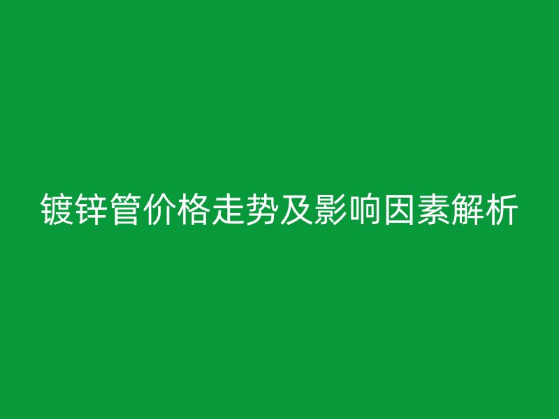 鍍鋅管價(jià)格走勢(shì)及影響因素解析