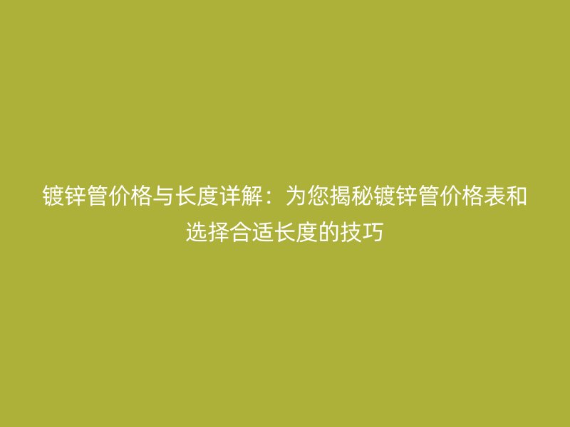 鍍鋅管價(jià)格與長(zhǎng)度詳解:為您揭秘鍍鋅管價(jià)格表和選擇合適長(zhǎng)度的技巧