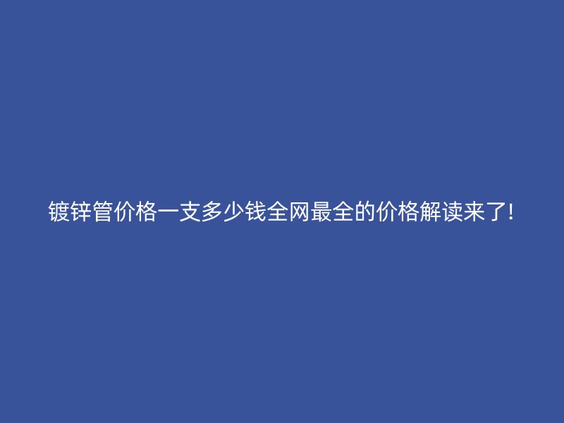 鍍鋅管價(jià)格一支多少錢全網(wǎng)最全的價(jià)格解讀來了!