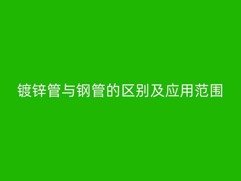 鍍鋅管與鋼管的區(qū)別及應用范圍