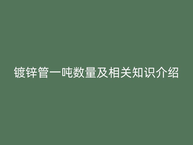 鍍鋅管一噸數(shù)量及相關知識介紹