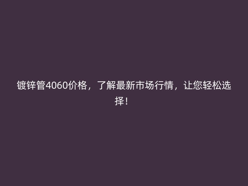 鍍鋅管4060價格，了解最新市場行情，讓您輕松選擇！