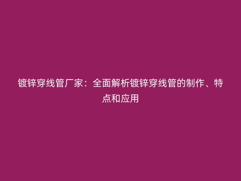 鍍鋅穿線管廠家:全面解析鍍鋅穿線管的制作、特點(diǎn)和應(yīng)用