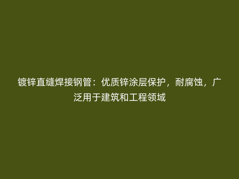 鍍鋅直縫焊接鋼管：優(yōu)質(zhì)鋅涂層保護(hù)，耐腐蝕，廣泛用于建筑和工程領(lǐng)域