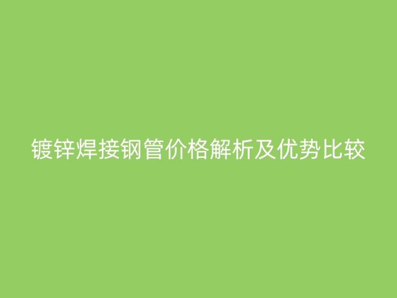 鍍鋅焊接鋼管價格解析及優(yōu)勢比較