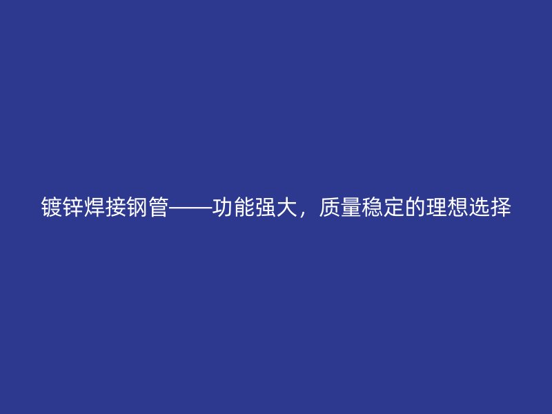 鍍鋅焊接鋼管——功能強(qiáng)大,質(zhì)量穩(wěn)定的理想選擇