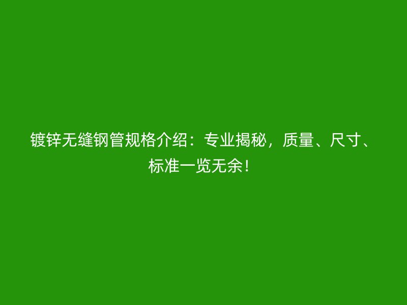 鍍鋅無(wú)縫鋼管規(guī)格介紹：專(zhuān)業(yè)揭秘，質(zhì)量、尺寸、標(biāo)準(zhǔn)一覽無(wú)余！