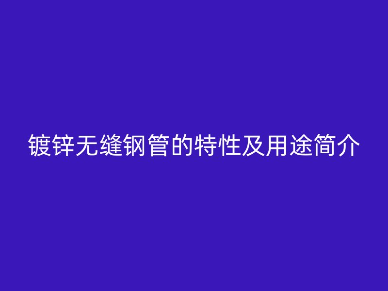 鍍鋅無縫鋼管的特性及用途簡介