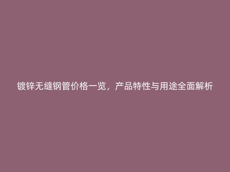 鍍鋅無縫鋼管價格一覽，產品特性與用途全面解析