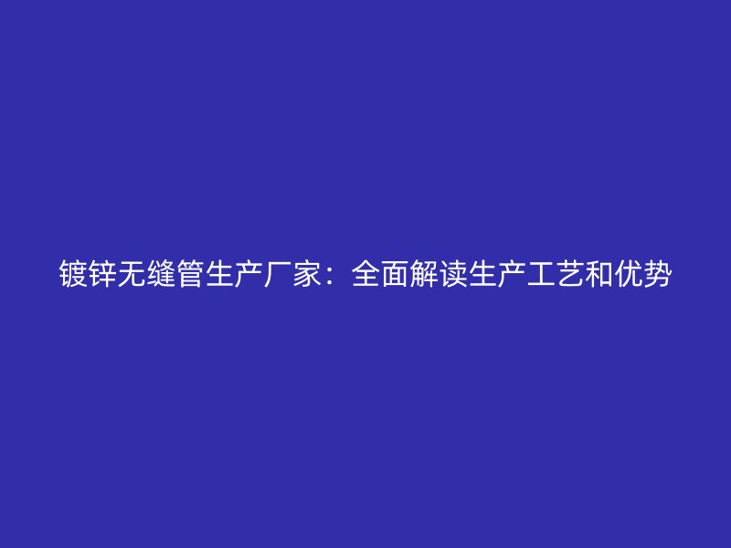 鍍鋅無縫管生產(chǎn)廠家:全面解讀生產(chǎn)工藝和優(yōu)勢