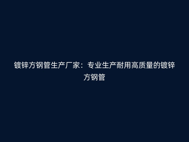 鍍鋅方鋼管生產(chǎn)廠家:專業(yè)生產(chǎn)耐用高質(zhì)量的鍍鋅方鋼管