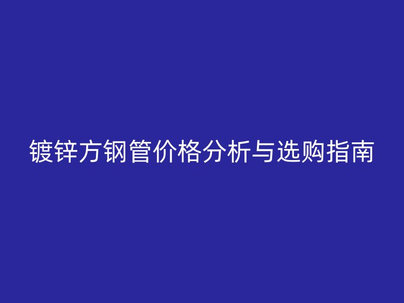 鍍鋅方鋼管價格分析與選購指南