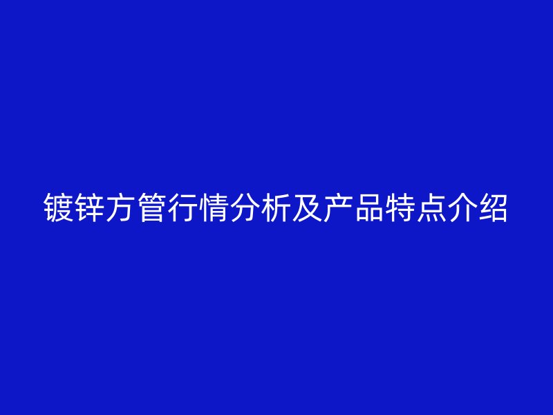 鍍鋅方管行情分析及產(chǎn)品特點(diǎn)介紹