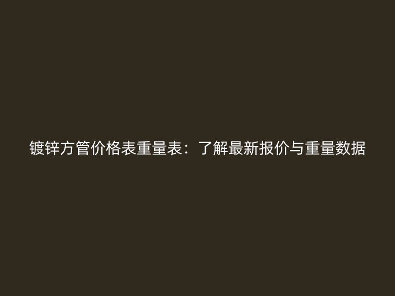 鍍鋅方管價格表重量表:了解最新報價與重量數(shù)據(jù)