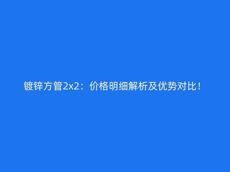 鍍鋅方管2x2：價(jià)格明細(xì)解析及優(yōu)勢(shì)對(duì)比！