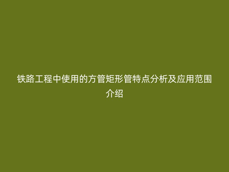 鐵路工程中使用的方管矩形管特點分析及應(yīng)用范圍介紹