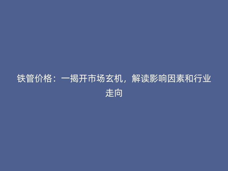 鐵管價格：一揭開市場玄機(jī)，解讀影響因素和行業(yè)走向