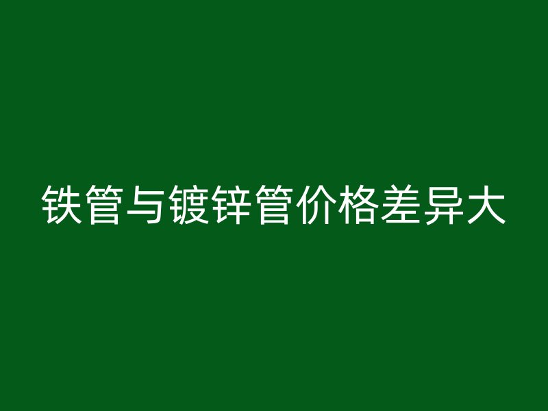 鐵管與鍍鋅管價(jià)格差異大