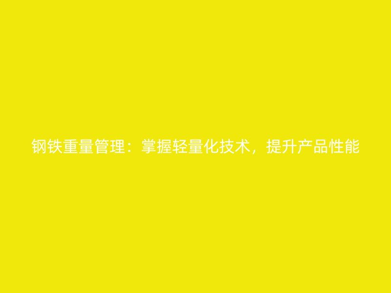 鋼鐵重量管理：掌握輕量化技術(shù)，提升產(chǎn)品性能