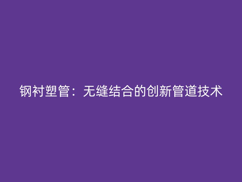 鋼襯塑管:無縫結(jié)合的創(chuàng)新管道技術(shù)