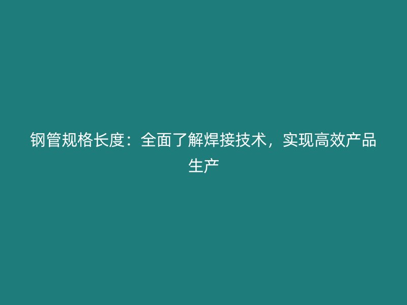 鋼管規(guī)格長度：全面了解焊接技術，實現(xiàn)高效產品生產