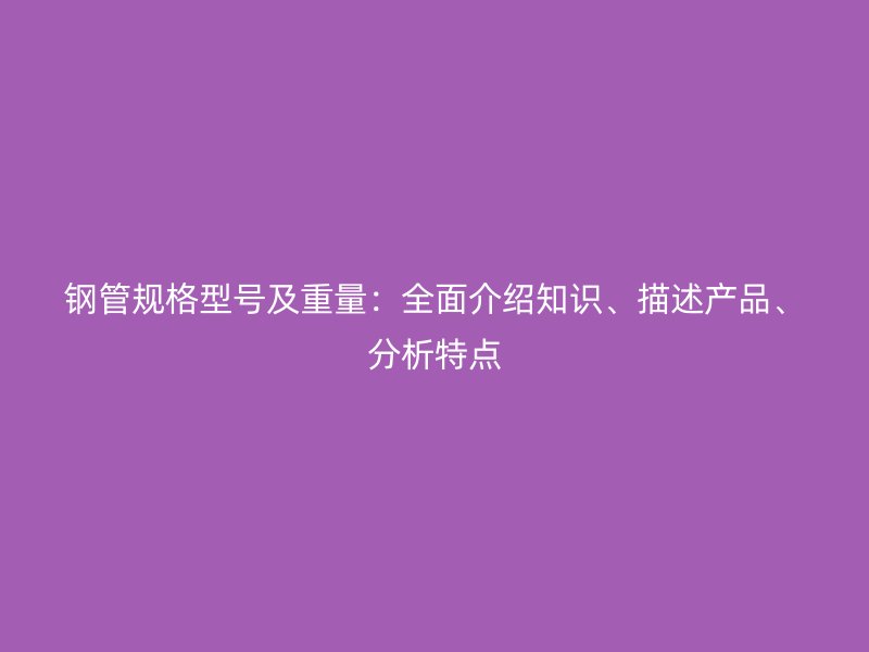 鋼管規(guī)格型號及重量：全面介紹知識、描述產(chǎn)品、分析特點(diǎn)