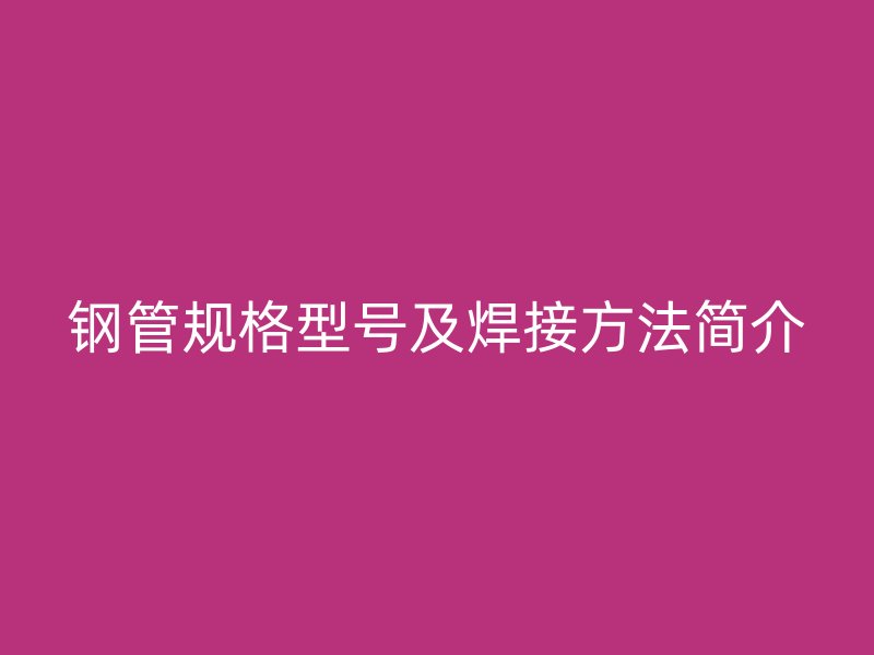 鋼管規(guī)格型號(hào)及焊接方法簡(jiǎn)介