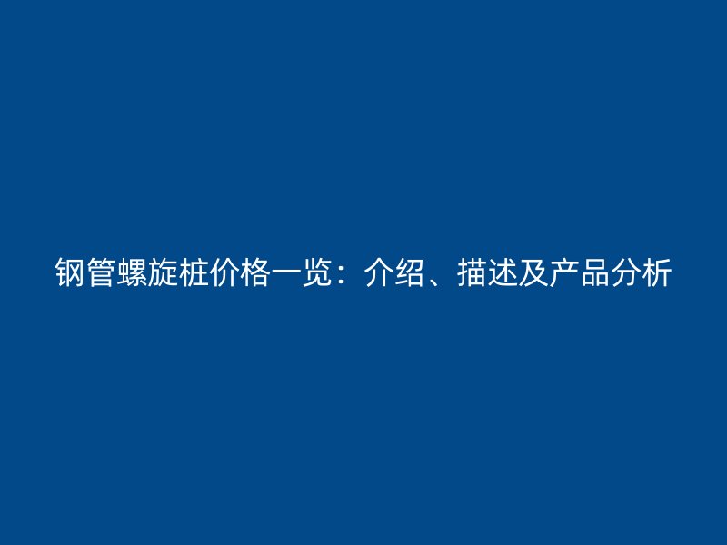 鋼管螺旋樁價(jià)格一覽：介紹、描述及產(chǎn)品分析