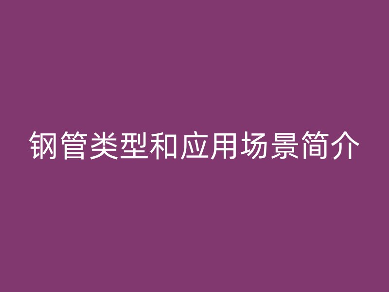 鋼管類型和應(yīng)用場景簡介